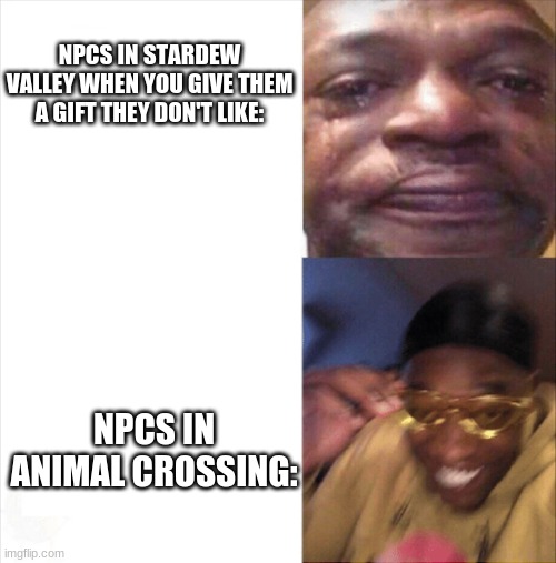 "This is garbage" EXCUSE ME? IT TOOK ME ALL SEASON TO GROW THIS!!!! | NPCS IN STARDEW VALLEY WHEN YOU GIVE THEM A GIFT THEY DON'T LIKE:; NPCS IN ANIMAL CROSSING: | image tagged in sad happy | made w/ Imgflip meme maker
