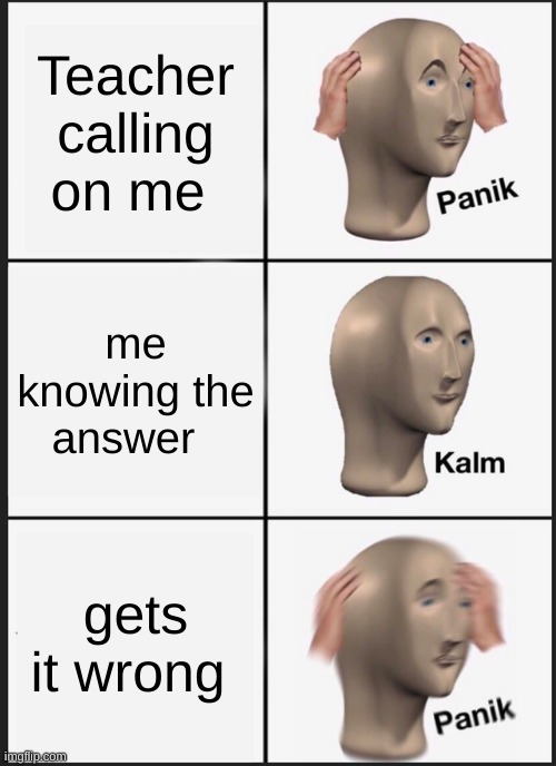 teacher calling on me be like | Teacher calling on me; me knowing the answer; gets it wrong | image tagged in memes,panik kalm panik | made w/ Imgflip meme maker