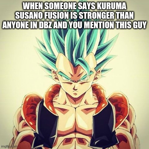 Gogeta blue way stronger than Susano Kuruma fusion | WHEN SOMEONE SAYS KURUMA SUSANO FUSION IS STRONGER THAN ANYONE IN DBZ AND YOU MENTION THIS GUY | image tagged in gogeta,gangstablook was here and ngl that's true | made w/ Imgflip meme maker