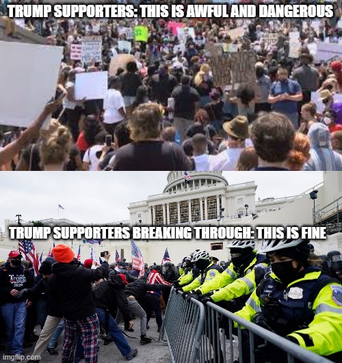 Smh | TRUMP SUPPORTERS: THIS IS AWFUL AND DANGEROUS; TRUMP SUPPORTERS BREAKING THROUGH: THIS IS FINE | image tagged in madness | made w/ Imgflip meme maker