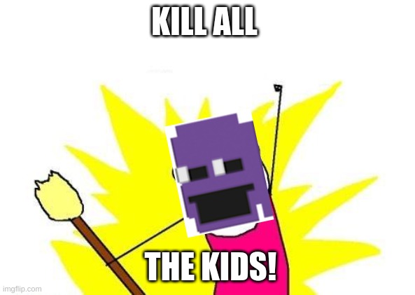 OOF | KILL ALL; THE KIDS! | image tagged in memes,x all the y | made w/ Imgflip meme maker