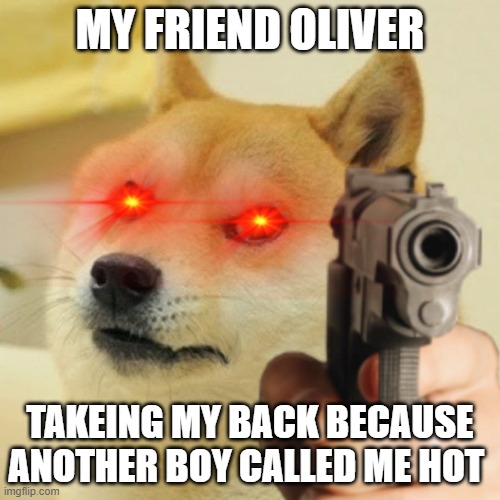 :> | MY FRIEND OLIVER; TAKEING MY BACK BECAUSE ANOTHER BOY CALLED ME HOT | image tagged in doge holding a gun | made w/ Imgflip meme maker