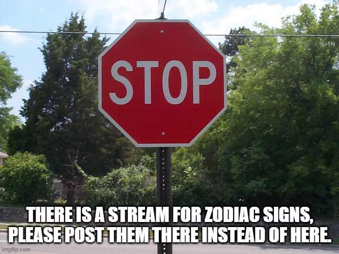 Stop sign | THERE IS A STREAM FOR ZODIAC SIGNS, PLEASE POST THEM THERE INSTEAD OF HERE. | image tagged in stop sign | made w/ Imgflip meme maker