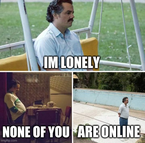 pls get on soon | IM LONELY; NONE OF YOU; ARE ONLINE | image tagged in memes,sad pablo escobar | made w/ Imgflip meme maker