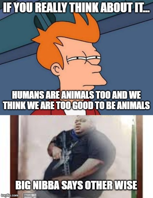 FR | IF YOU REALLY THINK ABOUT IT... HUMANS ARE ANIMALS TOO AND WE THINK WE ARE TOO GOOD TO BE ANIMALS; BIG NIBBA SAYS OTHER WISE | image tagged in memes,futurama fry | made w/ Imgflip meme maker