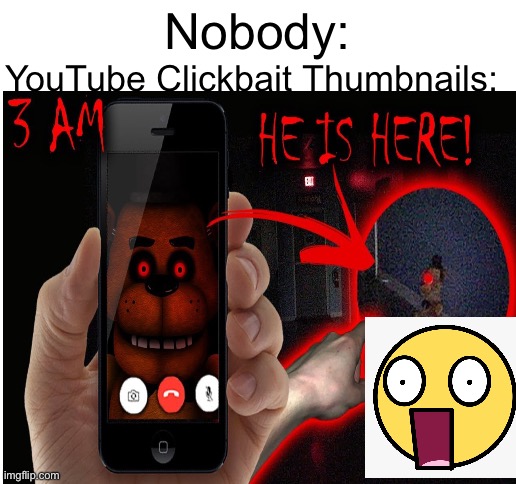 Clickbait thumbnails be like: | YouTube Clickbait Thumbnails:; Nobody: | image tagged in blank white template | made w/ Imgflip meme maker