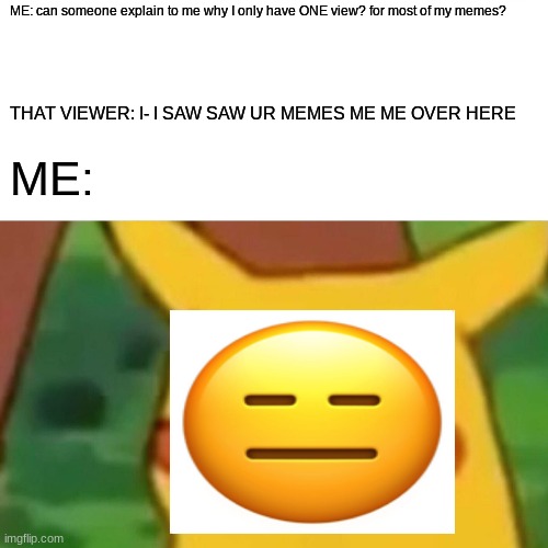 Surprised Pikachu | ME: can someone explain to me why I only have ONE view? for most of my memes? THAT VIEWER: I- I SAW SAW UR MEMES ME ME OVER HERE; ME: | image tagged in memes,surprised pikachu | made w/ Imgflip meme maker