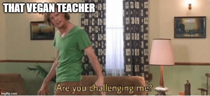 are you challenging me | THAT VEGAN TEACHER | image tagged in are you challenging me | made w/ Imgflip meme maker
