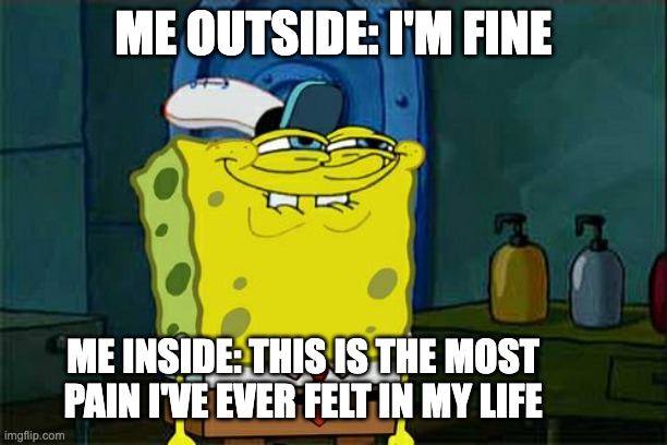 Don't You Squidward Meme | ME OUTSIDE: I'M FINE; ME INSIDE: THIS IS THE MOST PAIN I'VE EVER FELT IN MY LIFE | image tagged in memes,don't you squidward | made w/ Imgflip meme maker