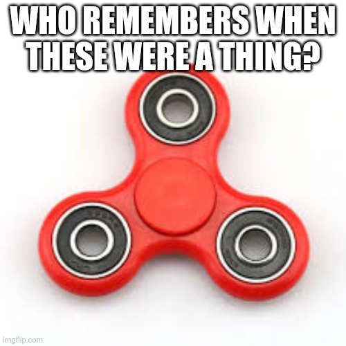 e | WHO REMEMBERS WHEN THESE WERE A THING? | image tagged in fidget spinning spinner | made w/ Imgflip meme maker