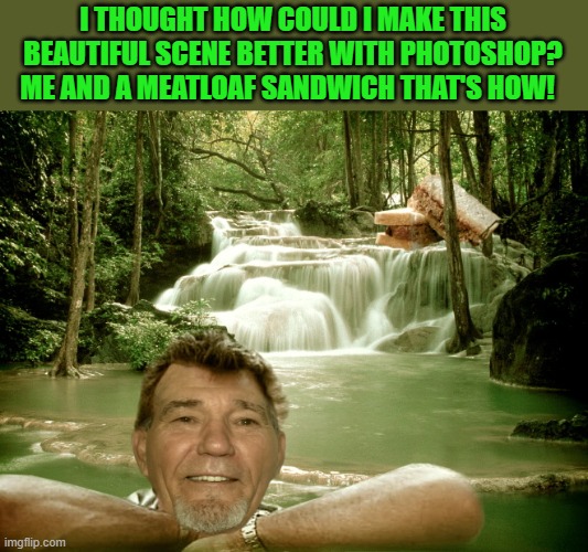 Beautiful scene me and a meatloaf sandwich | I THOUGHT HOW COULD I MAKE THIS BEAUTIFUL SCENE BETTER WITH PHOTOSHOP? ME AND A MEATLOAF SANDWICH THAT'S HOW! | image tagged in kewlew,scene,meatloaf sandwich | made w/ Imgflip meme maker
