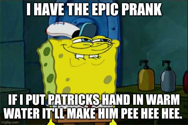 Don't You Squidward | I HAVE THE EPIC PRANK; IF I PUT PATRICKS HAND IN WARM WATER IT'LL MAKE HIM PEE HEE HEE. | image tagged in memes,don't you squidward | made w/ Imgflip meme maker