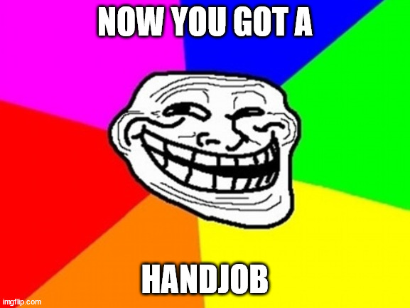 Troll Face Colored Meme | NOW YOU GOT A HANDJOB | image tagged in memes,troll face colored | made w/ Imgflip meme maker