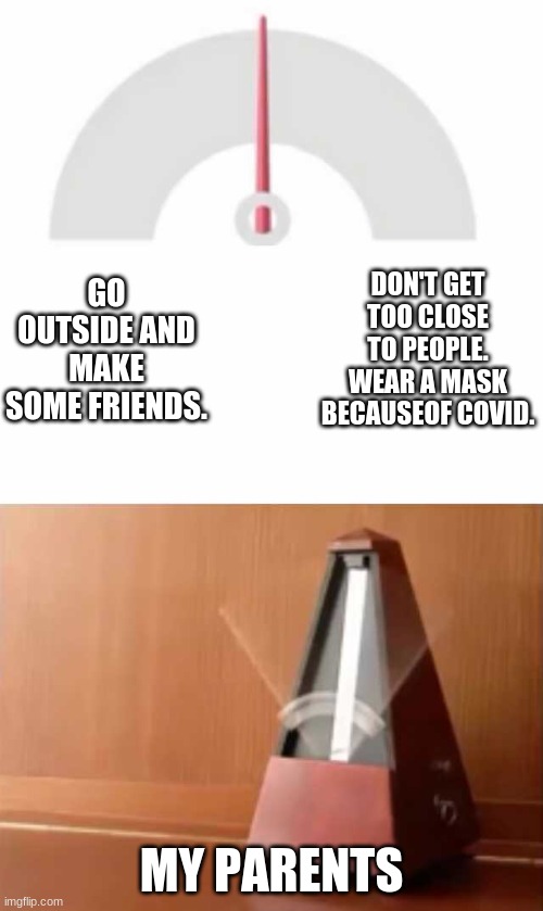 Metronome |  DON'T GET TOO CLOSE TO PEOPLE. WEAR A MASK BECAUSEOF COVID. GO OUTSIDE AND MAKE SOME FRIENDS. MY PARENTS | image tagged in metronome | made w/ Imgflip meme maker