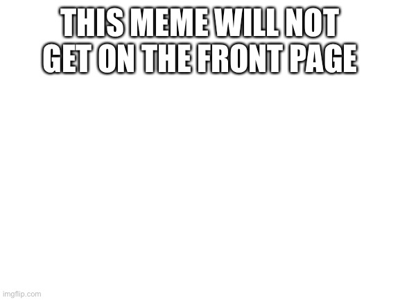 Blank White Template | THIS MEME WILL NOT GET ON THE FRONT PAGE | image tagged in blank white template | made w/ Imgflip meme maker