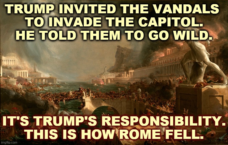 Trump encouraged insurrection by armed right wing terrorists. He has reduced the USA to a sh*thole country. | TRUMP INVITED THE VANDALS 
TO INVADE THE CAPITOL.
HE TOLD THEM TO GO WILD. IT'S TRUMP'S RESPONSIBILITY. THIS IS HOW ROME FELL. | image tagged in trump,mob,vandalism,rome,fall | made w/ Imgflip meme maker