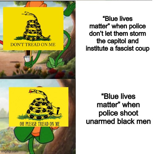 For many, “Blue lives matter” was not legitimate support for the police, but rather an euphemism for “black lives don’t matter.” | “Blue lives matter” when police don’t let them storm the capitol and institute a fascist coup; “Blue lives matter” when police shoot unarmed black men | image tagged in cuphead flower,coup,rioters,law and order,dont tread on me,2020 elections | made w/ Imgflip meme maker