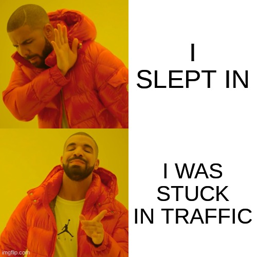 Drake Hotline Bling Meme | I SLEPT IN; I WAS STUCK IN TRAFFIC | image tagged in memes,drake hotline bling | made w/ Imgflip meme maker
