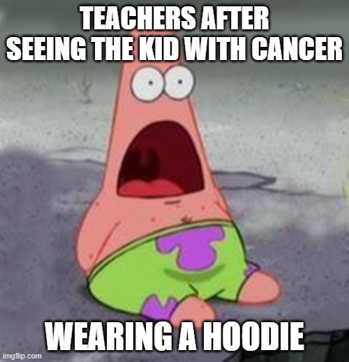 Suprised Patrick | TEACHERS AFTER SEEING THE KID WITH CANCER; WEARING A HOODIE | image tagged in suprised patrick | made w/ Imgflip meme maker