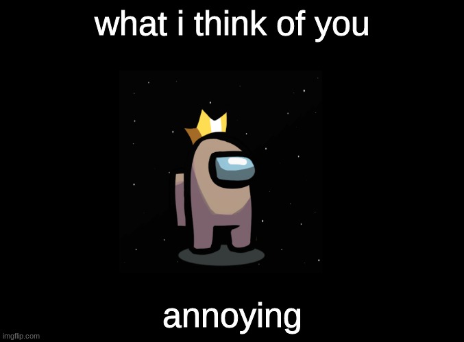 lol u asked for it.. literally | what i think of you; annoying | image tagged in blank black,tan_official,the _officials | made w/ Imgflip meme maker