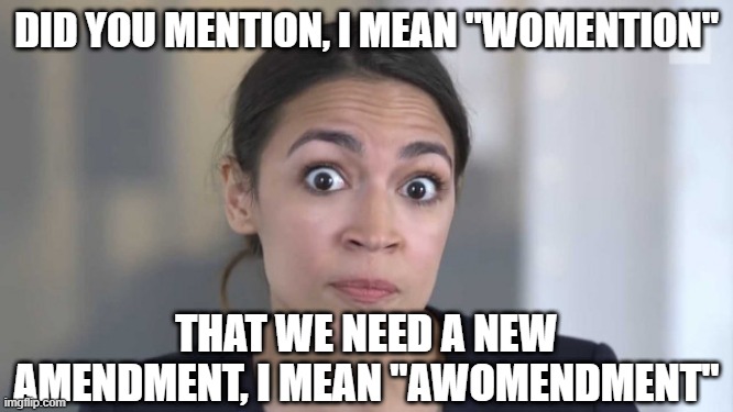 Crazy Alexandria Ocasio-Cortez | DID YOU MENTION, I MEAN "WOMENTION" THAT WE NEED A NEW AMENDMENT, I MEAN "AWOMENDMENT" | image tagged in crazy alexandria ocasio-cortez | made w/ Imgflip meme maker