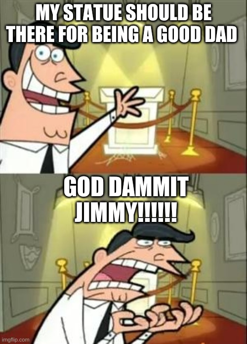 This Is Where I'd Put My Trophy If I Had One | MY STATUE SHOULD BE THERE FOR BEING A GOOD DAD; GOD DAMMIT JIMMY!!!!!! | image tagged in memes,this is where i'd put my trophy if i had one | made w/ Imgflip meme maker