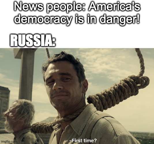 Donald Trump is bad | News people: America's democracy is in danger! RUSSIA: | image tagged in first time | made w/ Imgflip meme maker