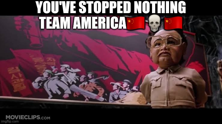 REAL TALK!!!!!!!!!!! |  YOU'VE STOPPED NOTHING TEAM AMERICA🇨🇳💀🇨🇳 | image tagged in team america | made w/ Imgflip meme maker