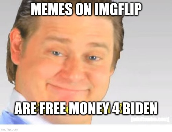 It's Free Real Estate | MEMES ON IMGFLIP; ARE FREE MONEY 4 BIDEN | image tagged in it's free real estate | made w/ Imgflip meme maker