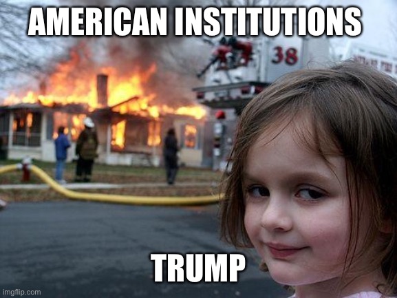 Trumpet | AMERICAN INSTITUTIONS; TRUMP | image tagged in memes,disaster girl | made w/ Imgflip meme maker