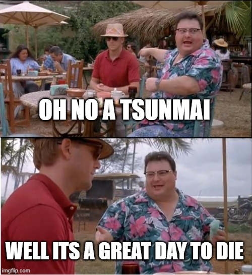 See Nobody Cares | OH NO A TSUNMAI; WELL ITS A GREAT DAY TO DIE | image tagged in memes,see nobody cares | made w/ Imgflip meme maker