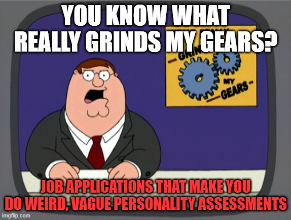 Peter Griffin News |  YOU KNOW WHAT REALLY GRINDS MY GEARS? JOB APPLICATIONS THAT MAKE YOU DO WEIRD, VAGUE PERSONALITY ASSESSMENTS | image tagged in memes,peter griffin news,job,personality,you know what really grinds my gears | made w/ Imgflip meme maker