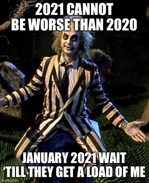 January 2021 | 2021 CANNOT BE WORSE THAN 2020; JANUARY 2021 WAIT ‘TILL THEY GET A LOAD OF ME | image tagged in beetlejuice | made w/ Imgflip meme maker