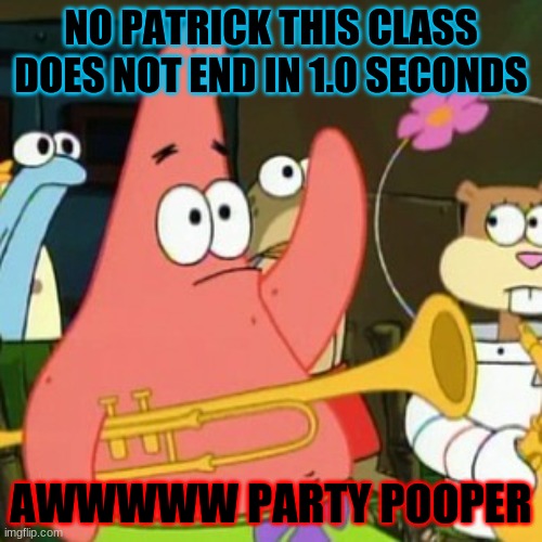 no no no | NO PATRICK THIS CLASS DOES NOT END IN 1.0 SECONDS; AWWWWW PARTY POOPER | image tagged in memes,no patrick | made w/ Imgflip meme maker