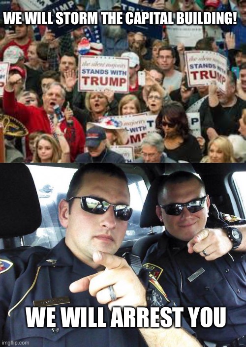 Just like when the dems lost right? | WE WILL STORM THE CAPITAL BUILDING! WE WILL ARREST YOU | image tagged in trump supporters,cops | made w/ Imgflip meme maker