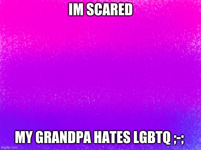 and im bi....... | IM SCARED; MY GRANDPA HATES LGBTQ ;-; | image tagged in pretty bi flag | made w/ Imgflip meme maker