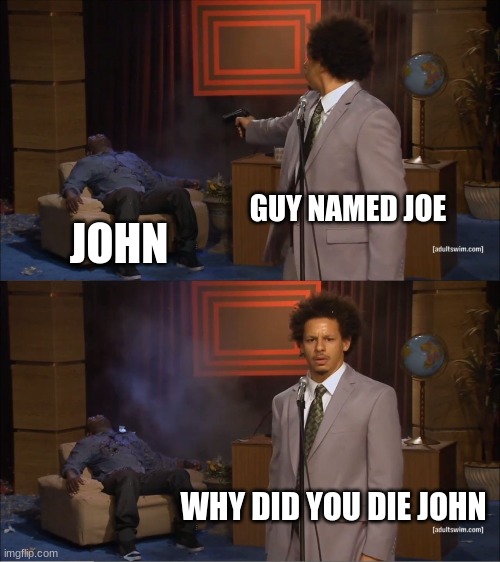 Who Killed Hannibal Meme | GUY NAMED JOE; JOHN; WHY DID YOU DIE JOHN | image tagged in memes,who killed hannibal | made w/ Imgflip meme maker