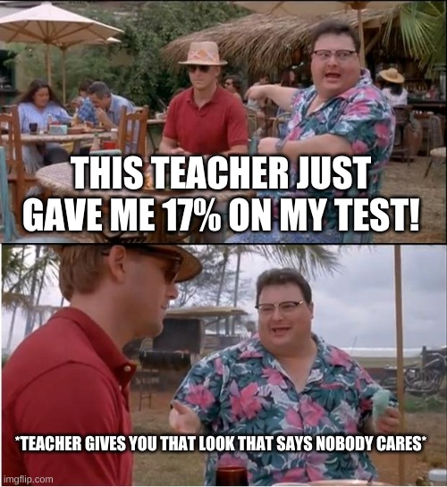 See Nobody Cares | THIS TEACHER JUST GAVE ME 17% ON MY TEST! *TEACHER GIVES YOU THAT LOOK THAT SAYS NOBODY CARES* | image tagged in memes,see nobody cares | made w/ Imgflip meme maker