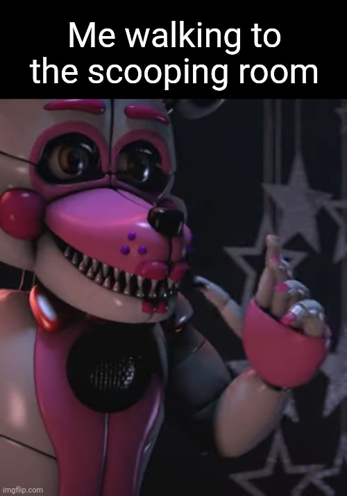 Oh boy here I go | Me walking to the scooping room | image tagged in funtime foxy | made w/ Imgflip meme maker