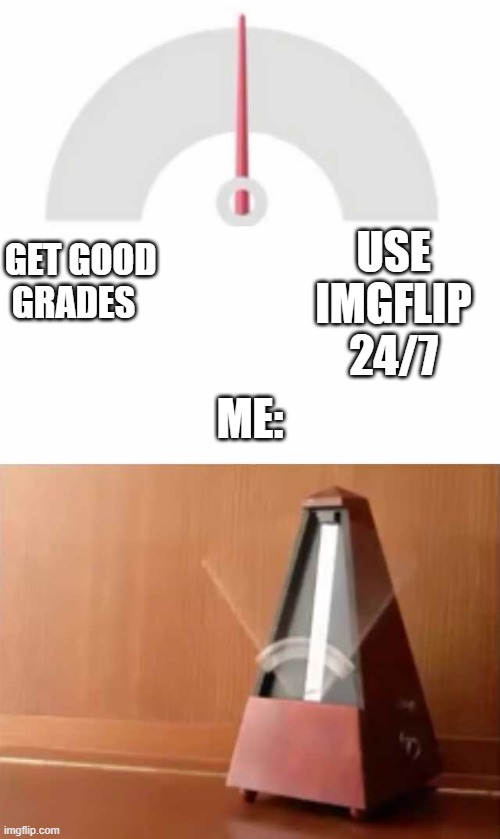 Metronome | USE IMGFLIP 24/7; GET GOOD GRADES; ME: | image tagged in metronome | made w/ Imgflip meme maker