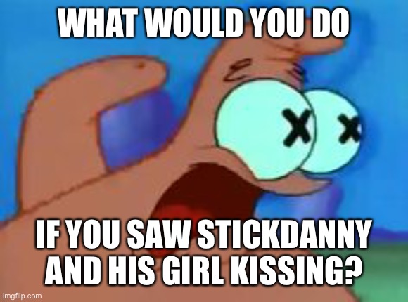 Patrick star | WHAT WOULD YOU DO; IF YOU SAW STICKDANNY AND HIS GIRL KISSING? | image tagged in patrick star | made w/ Imgflip meme maker