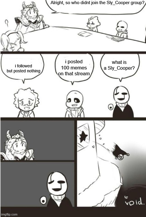 Gaster was the impostor | Alright, so who didnt join the Sly_Cooper group? i followed but posted nothing; i posted 100 memes on that stream; what is a Sly_Cooper? | image tagged in asgore gaster and the void | made w/ Imgflip meme maker