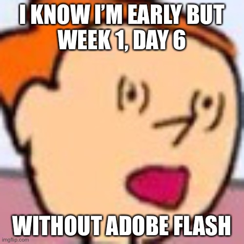 Aaaaand that’s what happens when you let your parents wake you up early on a Tuesday. | I KNOW I’M EARLY BUT
WEEK 1, DAY 6; WITHOUT ADOBE FLASH | made w/ Imgflip meme maker