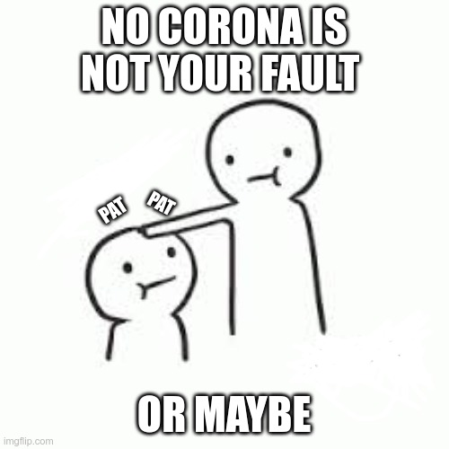 NO CORONA IS NOT YOUR FAULT OR MAYBE PAT PAT | made w/ Imgflip meme maker
