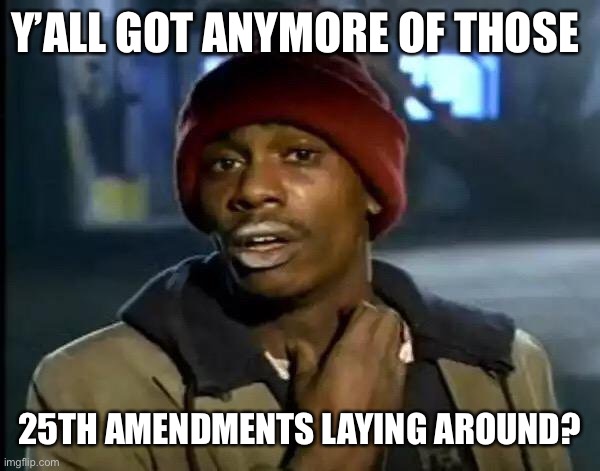 Y'all Got Any More Of That | Y’ALL GOT ANYMORE OF THOSE; 25TH AMENDMENTS LAYING AROUND? | image tagged in memes,y'all got any more of that | made w/ Imgflip meme maker