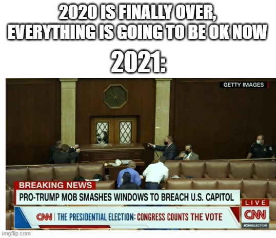 Just when we thought we're good to go | 2020 IS FINALLY OVER, EVERYTHING IS GOING TO BE OK NOW; 2021: | image tagged in blank white template | made w/ Imgflip meme maker