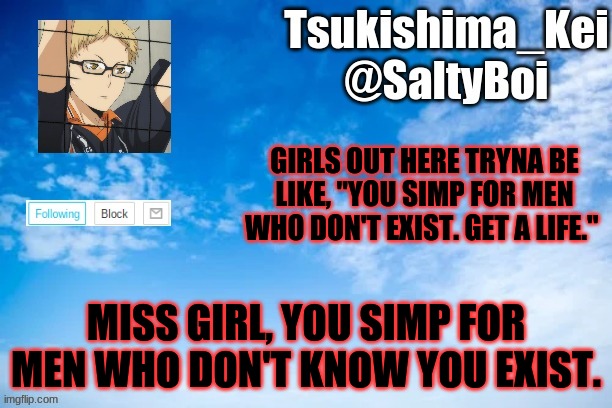 Like, no one asked. | GIRLS OUT HERE TRYNA BE LIKE, "YOU SIMP FOR MEN WHO DON'T EXIST. GET A LIFE."; MISS GIRL, YOU SIMP FOR MEN WHO DON'T KNOW YOU EXIST. | image tagged in new announcement template | made w/ Imgflip meme maker