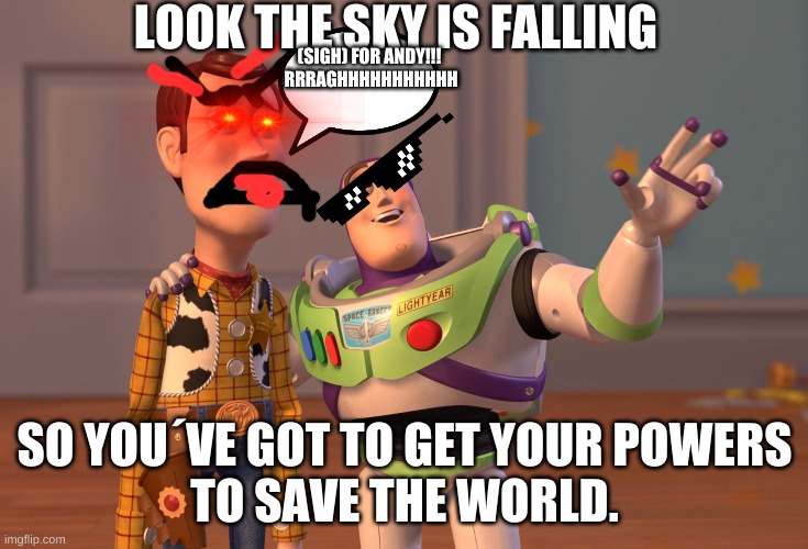 X, X Everywhere | LOOK THE SKY IS FALLING; (SIGH) FOR ANDY!!! 
RRRAGHHHHHHHHHHH; SO YOU´VE GOT TO GET YOUR POWERS
TO SAVE THE WORLD. | image tagged in memes,x x everywhere | made w/ Imgflip meme maker