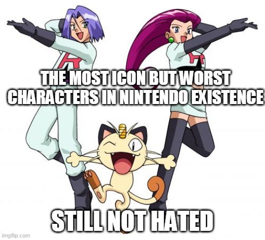 team rocket for hate | THE MOST ICON BUT WORST CHARACTERS IN NINTENDO EXISTENCE; STILL NOT HATED | image tagged in memes,team rocket,pokemon memes,nintendo,pokemon,jessie | made w/ Imgflip meme maker