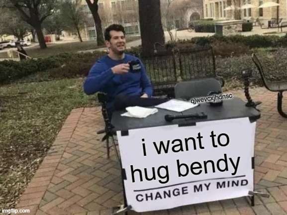 i wanna hug him | qjwevcxjhdnsc; i want to hug bendy | image tagged in memes,change my mind | made w/ Imgflip meme maker